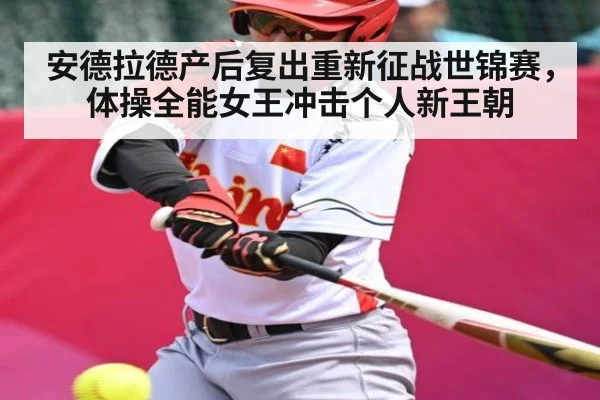 安德拉德产后复出重新征战世锦赛，体操全能女王冲击个人新王朝 - kaiyun sports