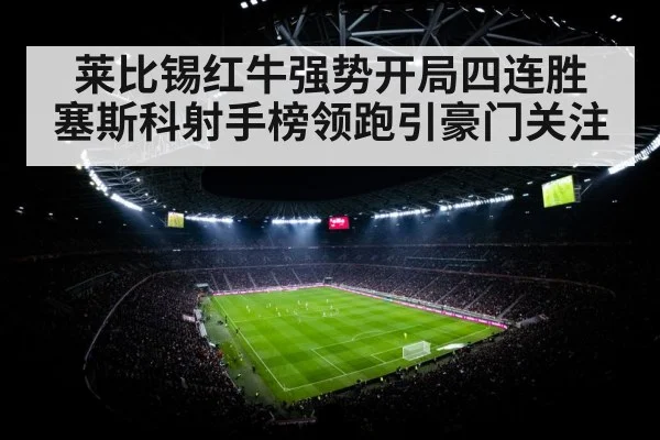 莱比锡红牛强势开局四连胜 塞斯科射手榜领跑引豪门关注