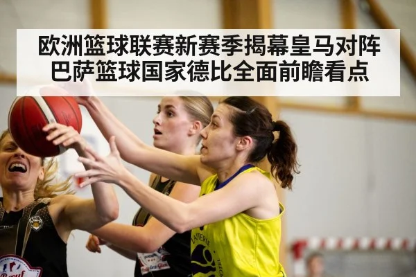 欧洲篮球联赛新赛季揭幕皇马对阵巴萨篮球国家德比全面前瞻看点 - kaiyun sports