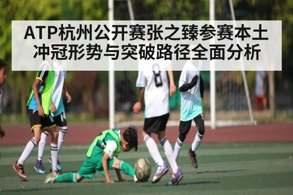 ATP杭州公开赛张之臻参赛本土冲冠形势与突破路径全面分析