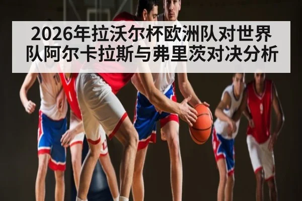 2026年拉沃尔杯欧洲队对世界队阿尔卡拉斯与弗里茨对决分析