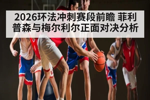 2026环法冲刺赛段前瞻 菲利普森与梅尔利尔正面对决分析