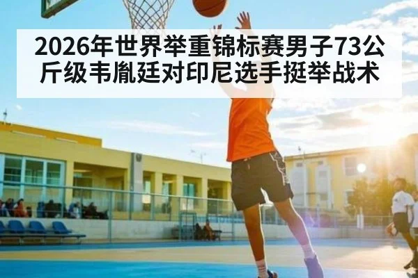 2026年世界举重锦标赛男子73公斤级韦胤廷对印尼选手挺举战术