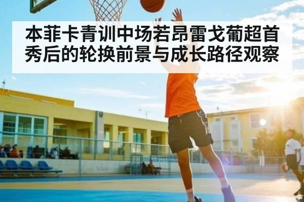 本菲卡青训中场若昂雷戈葡超首秀后的轮换前景与成长路径观察 - kaiyun sports