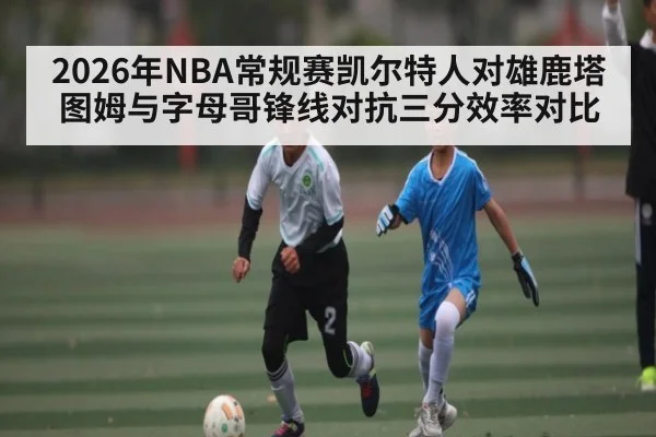 2026年NBA常规赛凯尔特人对雄鹿塔图姆与字母哥锋线对抗三分效率对比 - kaiyun sports